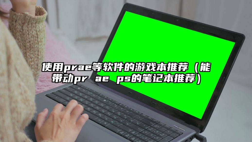 使用prae等软件的游戏本推荐（能带动pr ae ps的笔记本推荐）