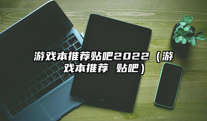 游戏本推荐贴吧2022（游戏本推荐 贴吧）