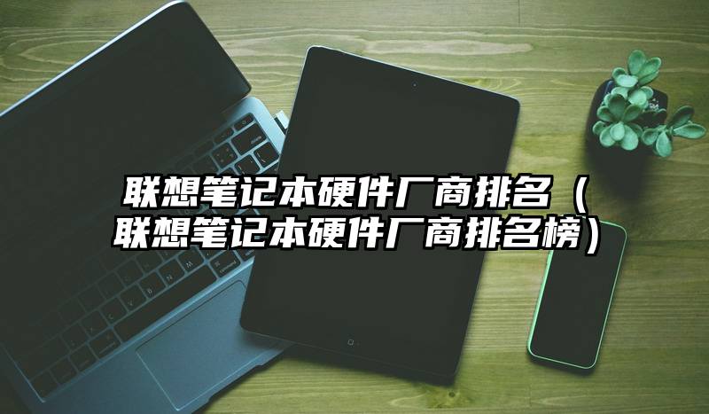 联想笔记本硬件厂商排名（联想笔记本硬件厂商排名榜）