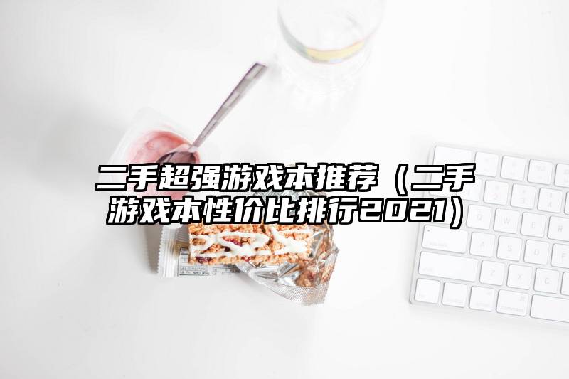 二手超强游戏本推荐（二手游戏本性价比排行2021）