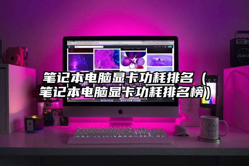 笔记本电脑显卡功耗排名(笔记本电脑显卡功耗排名榜)