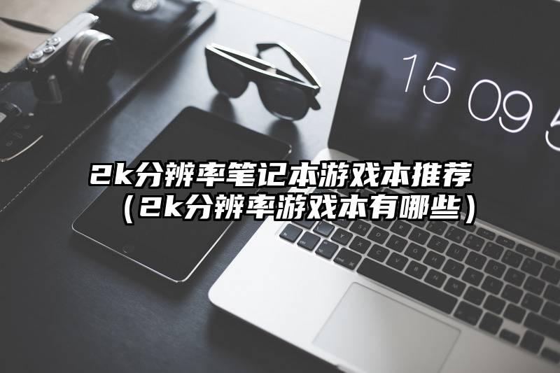 2k分辨率笔记本游戏本推荐（2k分辨率游戏本有哪些）