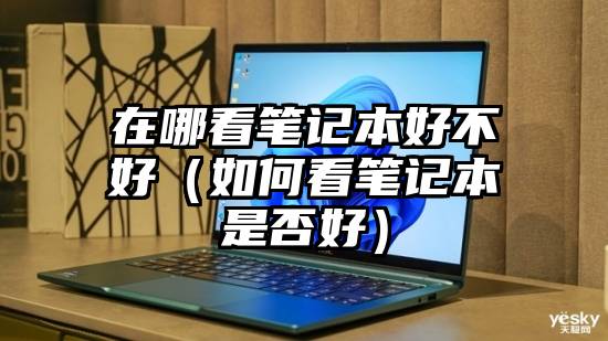 在哪看笔记本好不好（如何看笔记本是否好）