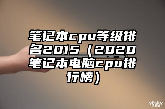 笔记本cpu等级排名2015（2020笔记本电脑cpu排行榜）