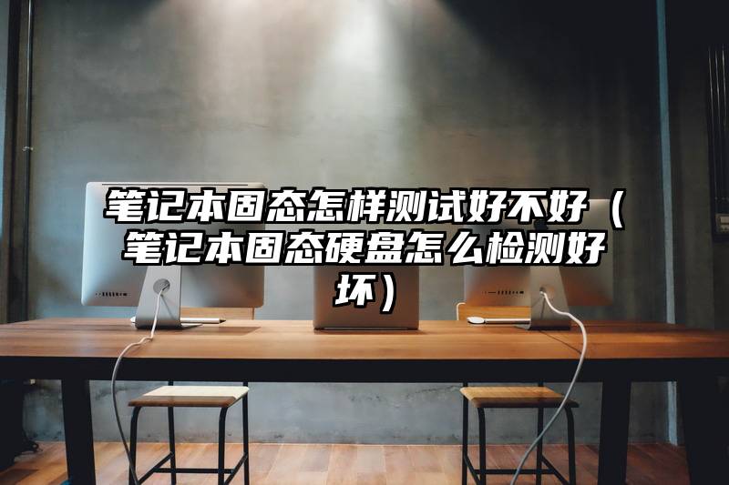 笔记本固态怎样测试好不好（笔记本固态硬盘怎么检测好坏）
