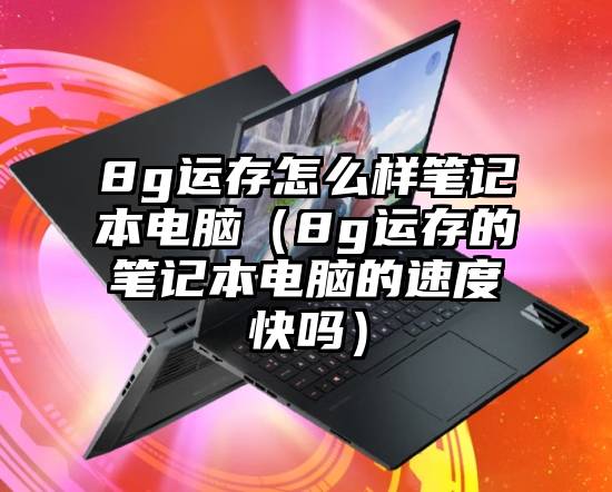 8g运存怎么样笔记本电脑（8g运存的笔记本电脑的速度快吗）