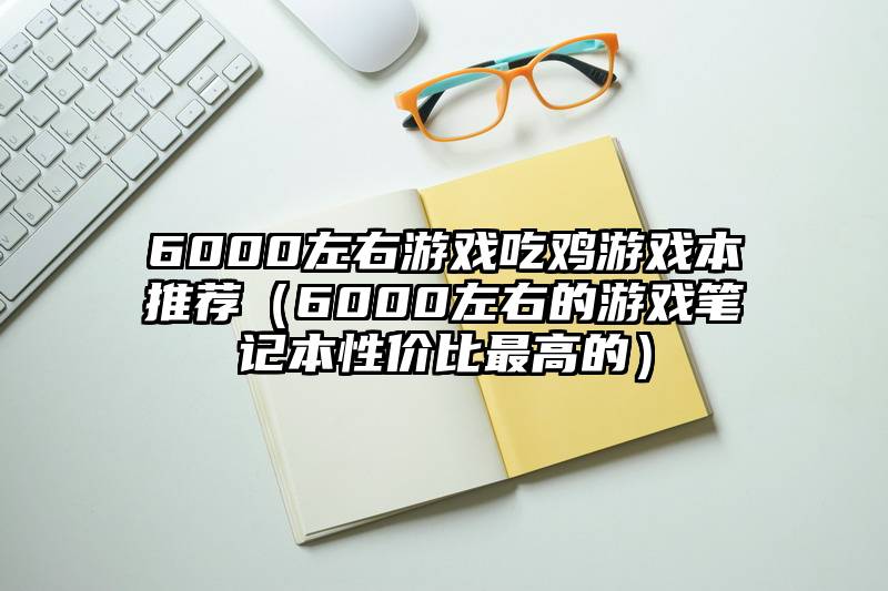 6000左右游戏吃鸡游戏本推荐(6000左右的游戏笔记本性价比最高的)