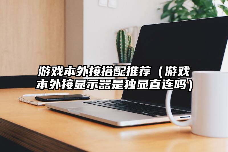 游戏本外接搭配推荐（游戏本外接显示器是独显直连吗）