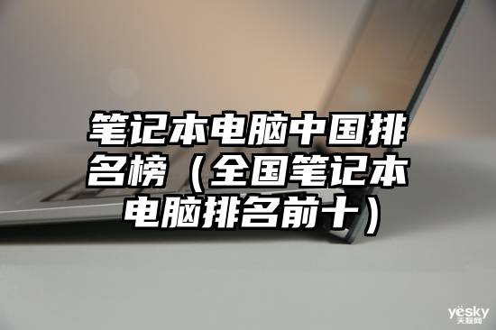 笔记本电脑中国排名榜（全国笔记本电脑排名前十）
