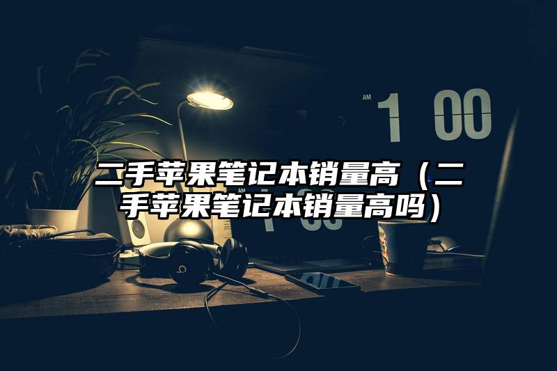 二手苹果笔记本销量高（二手苹果笔记本销量高吗）