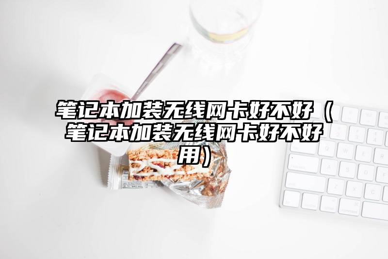 笔记本加装无线网卡好不好（笔记本加装无线网卡好不好用）
