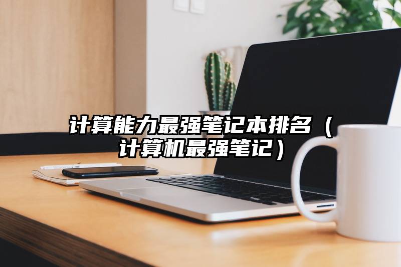 计算能力最强笔记本排名(计算机最强笔记)