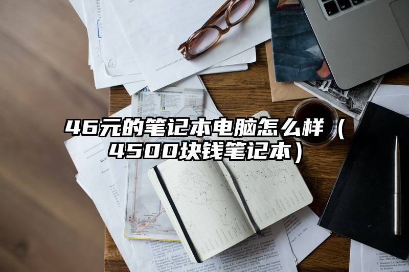 46元的笔记本电脑怎么样（4500块钱笔记本）