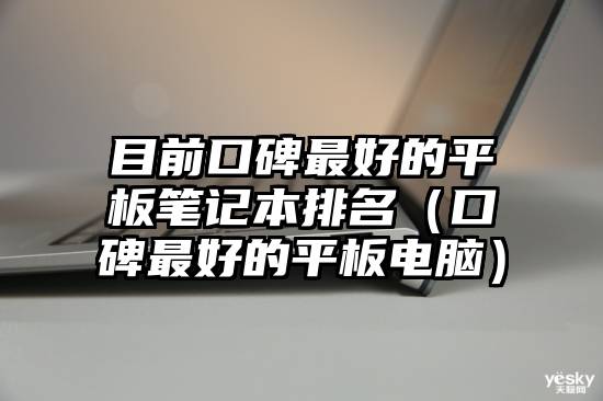 目前口碑最好的平板笔记本排名（口碑最好的平板电脑）