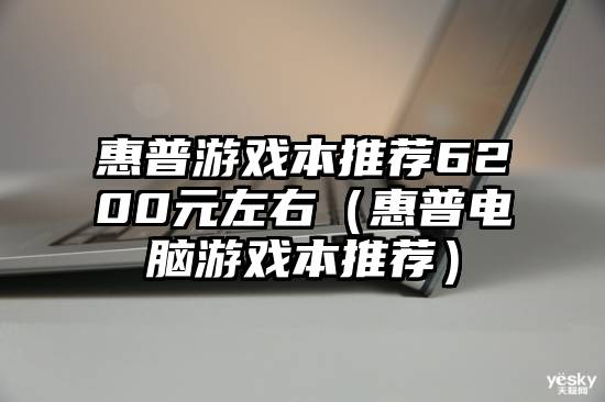 惠普游戏本推荐6200元左右（惠普电脑游戏本推荐）