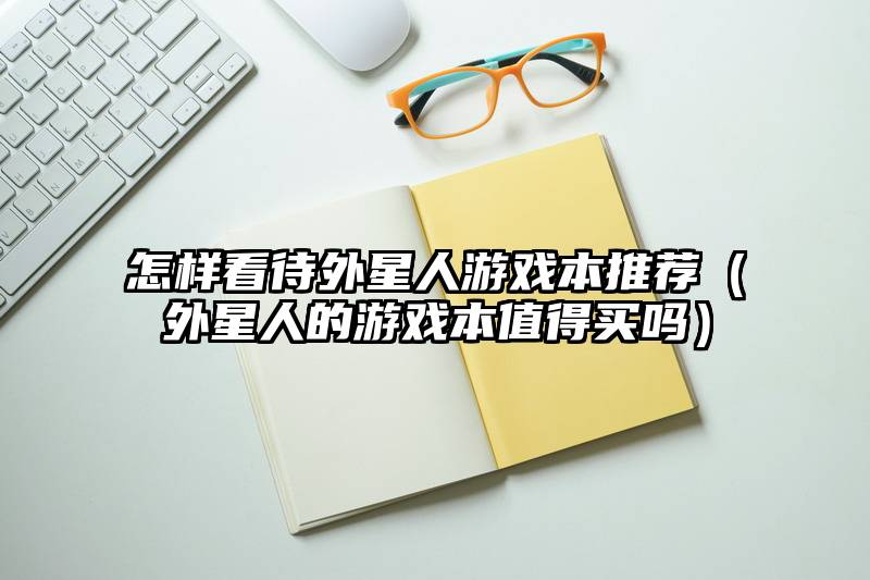 怎样看待外星人游戏本推荐（外星人的游戏本值得买吗）