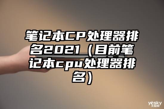 笔记本CP处理器排名2021（目前笔记本cpu处理器排名）