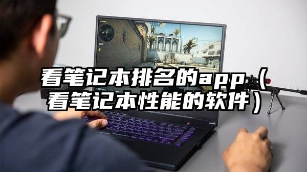 看笔记本排名的app(看笔记本性能的软件)