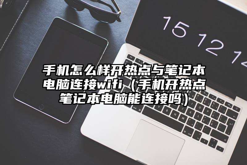 手机怎么样开热点与笔记本电脑连接wifi（手机开热点笔记本电脑能连接吗）