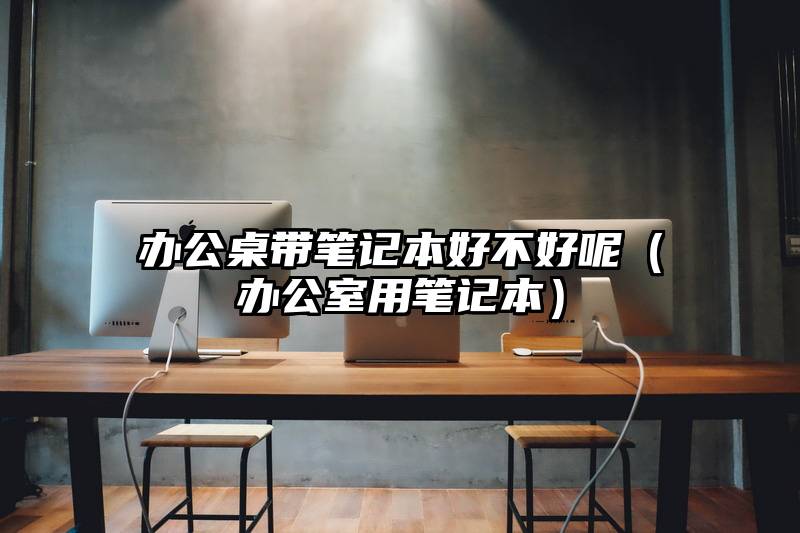 办公桌带笔记本好不好呢（办公室用笔记本）