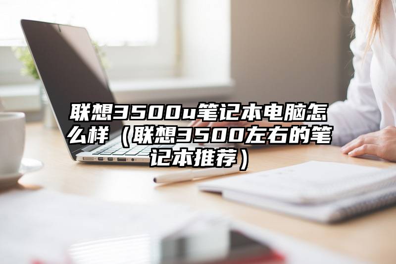 联想3500u笔记本电脑怎么样（联想3500左右的笔记本推荐）
