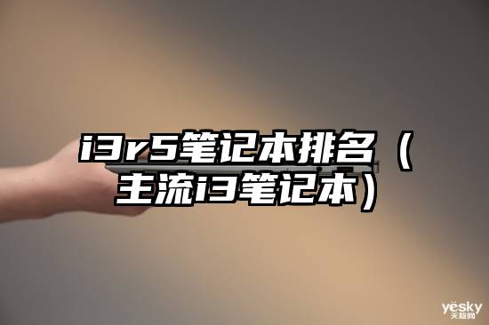 i3r5笔记本排名（主流i3笔记本）