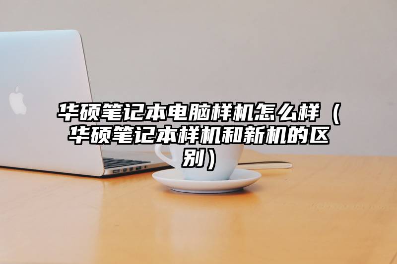 华硕笔记本电脑样机怎么样（华硕笔记本样机和新机的区别）