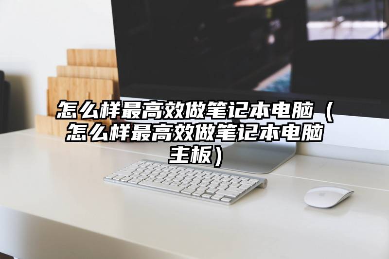 怎么样最高效做笔记本电脑（怎么样最高效做笔记本电脑主板）