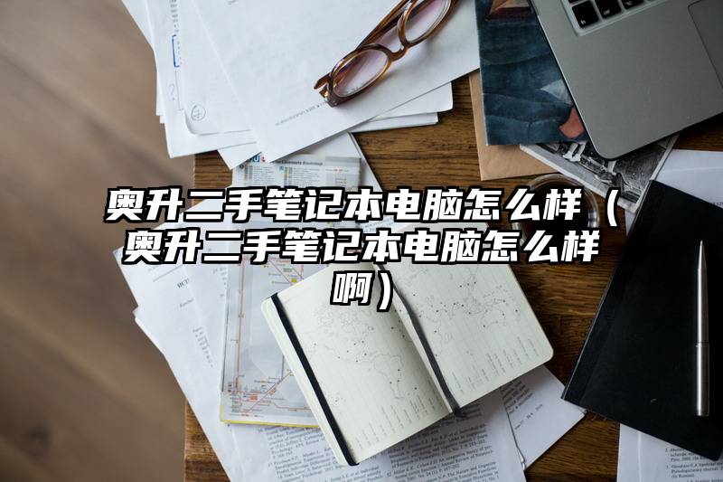 奥升二手笔记本电脑怎么样（奥升二手笔记本电脑怎么样啊）