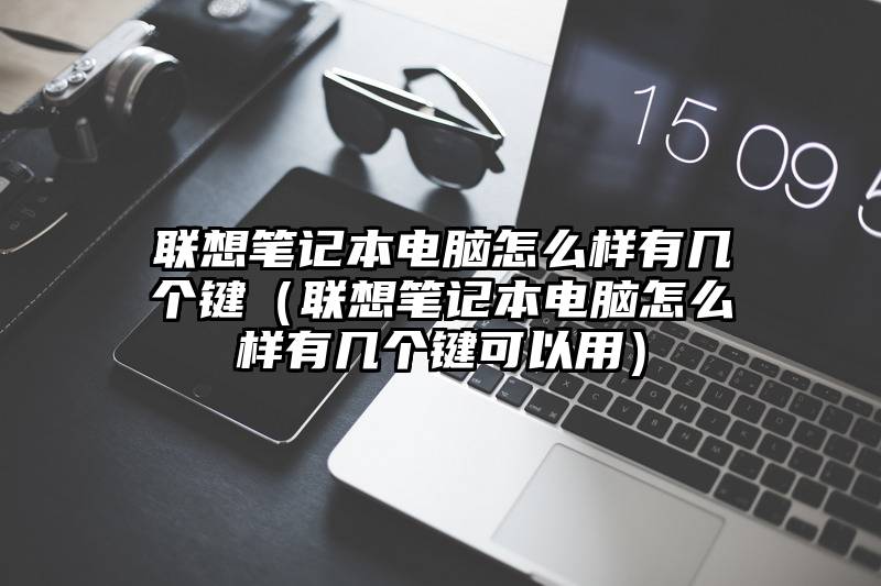 联想笔记本电脑怎么样有几个键（联想笔记本电脑怎么样有几个键可以用）