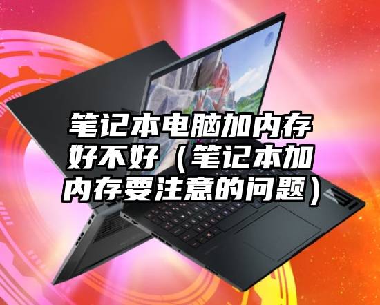 笔记本电脑加内存好不好（笔记本加内存要注意的问题）