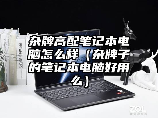 杂牌高配笔记本电脑怎么样（杂牌子的笔记本电脑好用么）