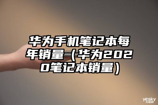 华为手机笔记本每年销量（华为2020笔记本销量）