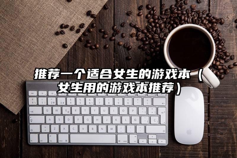 推荐一个适合女生的游戏本（女生用的游戏本推荐）
