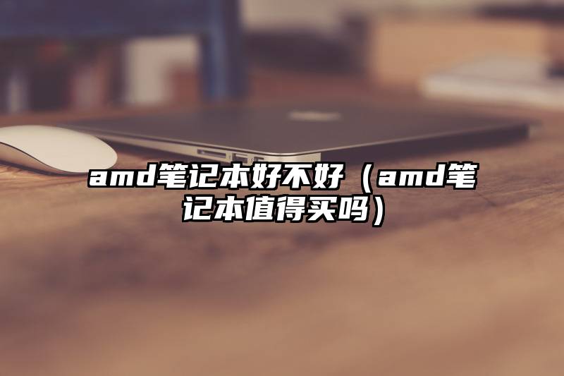 amd笔记本好不好（amd笔记本值得买吗）