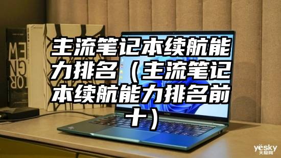 主流笔记本续航能力排名（主流笔记本续航能力排名前十）