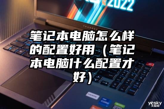 笔记本电脑怎么样的配置好用（笔记本电脑什么配置才好）