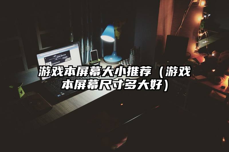 游戏本屏幕大小推荐（游戏本屏幕尺寸多大好）