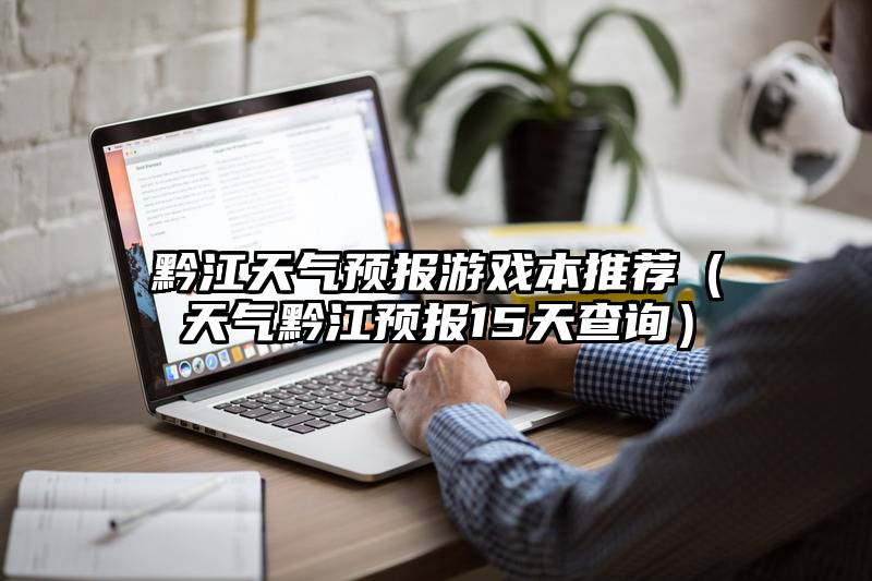 黔江天气预报游戏本推荐（天气黔江预报15天查询）