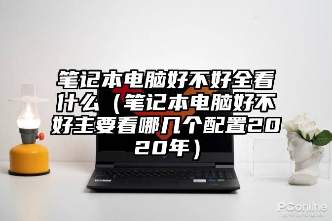 笔记本电脑好不好全看什么(笔记本电脑好不好主要看哪几个配置2020年)