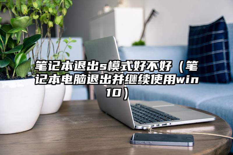 笔记本退出s模式好不好（笔记本电脑退出并继续使用win10）
