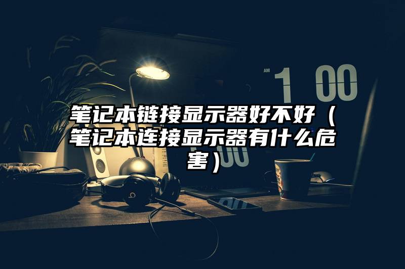 笔记本链接显示器好不好（笔记本连接显示器有什么危害）