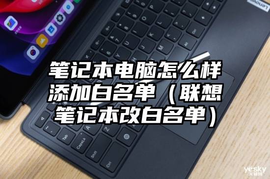 笔记本电脑怎么样添加白名单（联想笔记本改白名单）