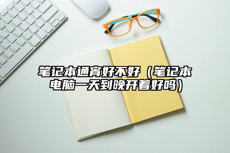笔记本通宵好不好（笔记本电脑一天到晚开着好吗）