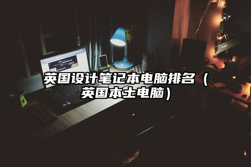 英国设计笔记本电脑排名（英国本土电脑）