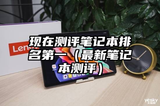 现在测评笔记本排名第一（最新笔记本测评）