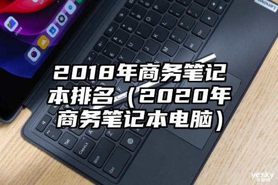 2018年商务笔记本排名(2020年商务笔记本电脑)