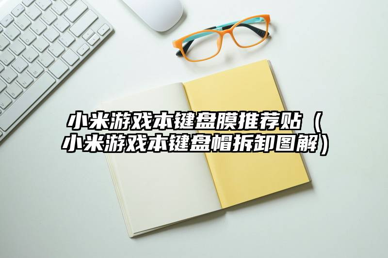 小米游戏本键盘膜推荐贴(小米游戏本键盘帽拆卸图解)