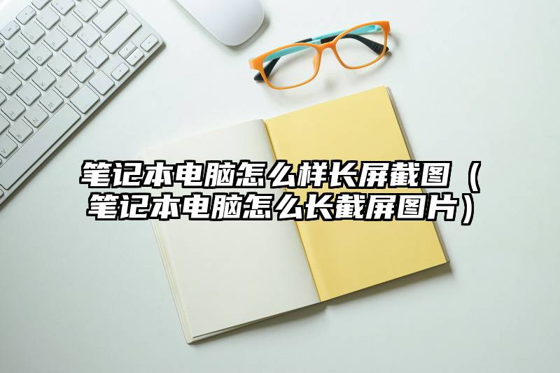笔记本电脑怎么样长屏截图（笔记本电脑怎么长截屏图片）