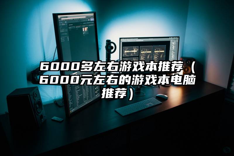 6000多左右游戏本推荐（6000元左右的游戏本电脑推荐）